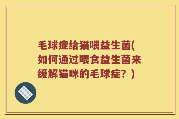 毛球症给猫喂益生菌(如何通过喂食益生菌来缓解猫咪的毛球症?) 毛球症给猫喂益生菌(如何通过喂食益生菌来缓解猫咪的毛球症?)