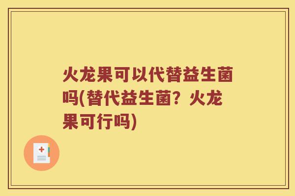 火龙果可以代替益生菌吗(替代益生菌？火龙果可行吗)