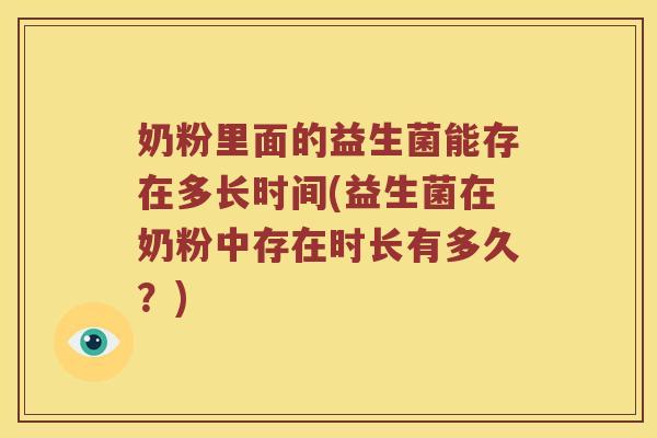 奶粉里面的益生菌能存在多长时间(益生菌在奶粉中存在时长有多久？)