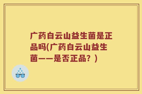 广药白云山益生菌是正品吗(广药白云山益生菌——是否正品？)