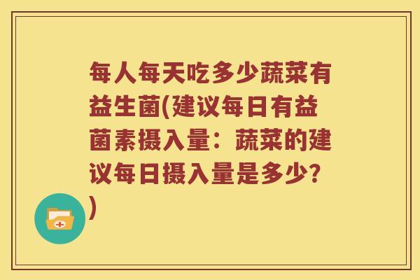 每人每天吃多少蔬菜有益生菌(建议每日有益菌素摄入量:蔬菜的建议每日摄入量是多少?) 每人每天吃多少蔬菜有益生菌(建议每日有益菌素摄入量:蔬菜的建议每日摄入量是多少?)