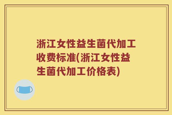 浙江女性益生菌代加工收费标准(浙江女性益生菌代加工价格表)