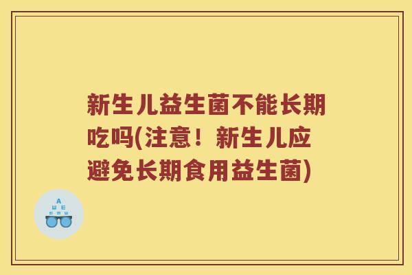 新生儿益生菌不能长期吃吗(注意！新生儿应避免长期食用益生菌)