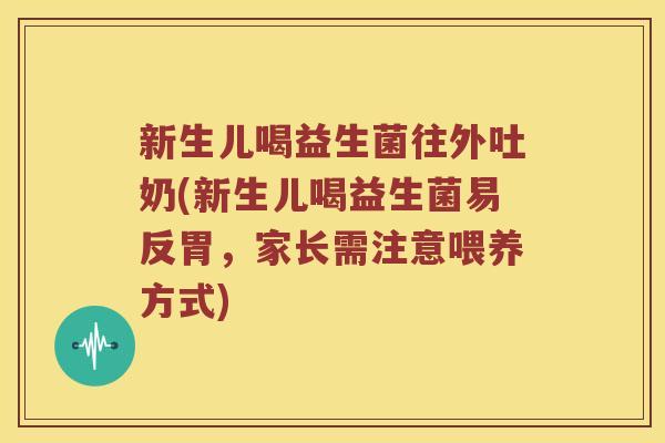 新生儿喝益生菌往外吐奶(新生儿喝益生菌易反胃，家长需注意喂养方式)