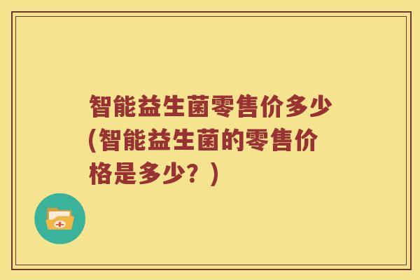 智能益生菌零售价多少(智能益生菌的零售价格是多少？)