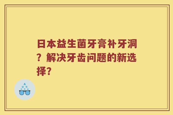 日本益生菌牙膏补牙洞？解决牙齿问题的新选择？
