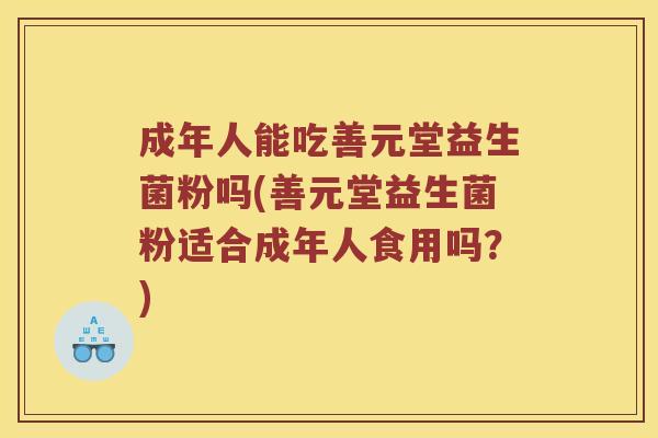 成年人能吃善元堂益生菌粉吗(善元堂益生菌粉适合成年人食用吗？)