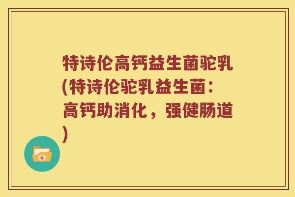 特诗伦高钙益生菌驼乳(特诗伦驼乳益生菌：高钙助消化，强健肠道)