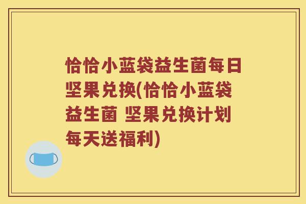 恰恰小蓝袋益生菌每日坚果兑换(恰恰小蓝袋益生菌 坚果兑换计划每天送福利) 恰恰小蓝袋益生菌每日坚果兑换(恰恰小蓝袋益生菌 坚果兑换计划每天送福利)