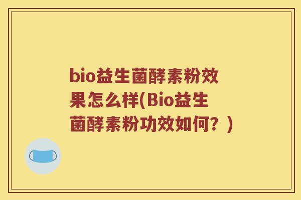 bio益生菌酵素粉效果怎么样(Bio益生菌酵素粉功效如何？)