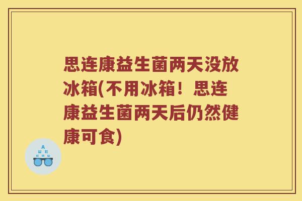 思连康益生菌两天没放冰箱(不用冰箱！思连康益生菌两天后仍然健康可食)