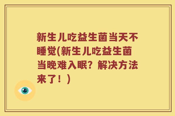 新生儿吃益生菌当天不睡觉(新生儿吃益生菌当晚难入眠？解决方法来了！)
