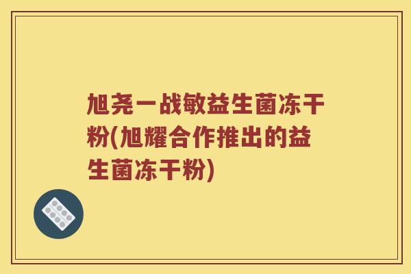 旭尧一战敏益生菌冻干粉(旭耀合作推出的益生菌冻干粉)