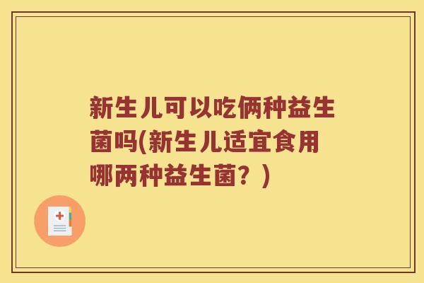 新生儿可以吃俩种益生菌吗(新生儿适宜食用哪两种益生菌？)