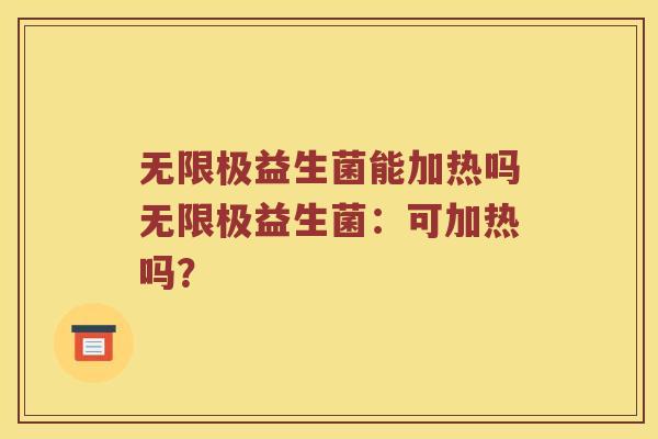 无限极益生菌能加热吗无限极益生菌：可加热吗？