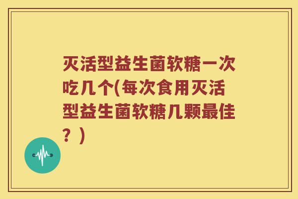 灭活型益生菌软糖一次吃几个(每次食用灭活型益生菌软糖几颗佳？)