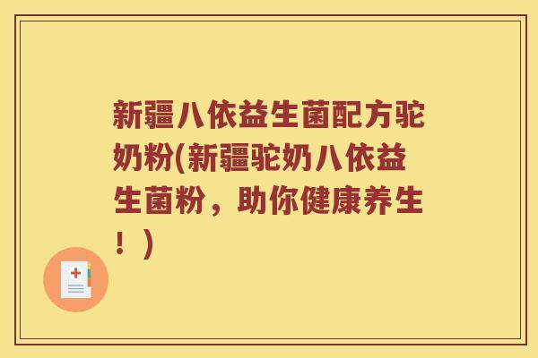 新疆八依益生菌配方驼奶粉(新疆驼奶八依益生菌粉，助你健康养生！)