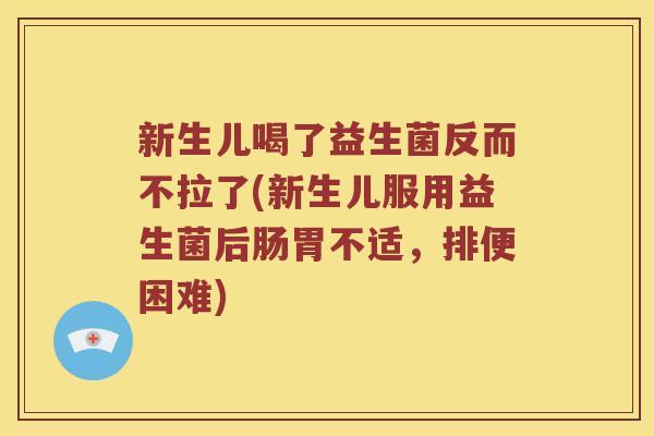 新生儿喝了益生菌反而不拉了(新生儿服用益生菌后肠胃不适，排便困难)