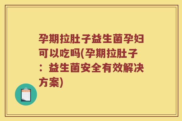 孕期拉肚子益生菌孕妇可以吃吗(孕期拉肚子：益生菌安全有效解决方案)