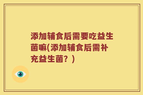 添加辅食后需要吃益生菌嘛(添加辅食后需补充益生菌？)