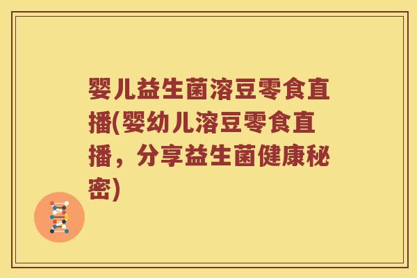 婴儿益生菌溶豆零食直播(婴幼儿溶豆零食直播，分享益生菌健康秘密)