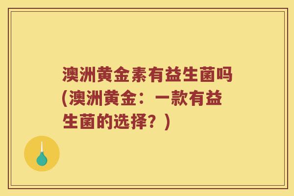 澳洲黄金素有益生菌吗(澳洲黄金：一款有益生菌的选择？)