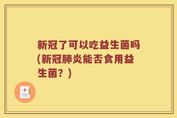 新冠了可以吃益生菌吗(新冠肺炎能否食用益生菌？)