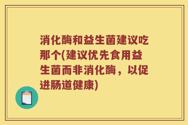 消化酶和益生菌建议吃那个(建议优先食用益生菌而非消化酶，以促进肠道健康)