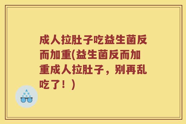 成人拉肚子吃益生菌反而加重(益生菌反而加重成人拉肚子，别再乱吃了！)