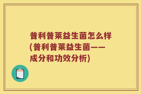 普利普莱益生菌怎么样(普利普莱益生菌——成分和功效分析) 普利普莱益生菌怎么样(普利普莱益生菌——成分和功效分析)