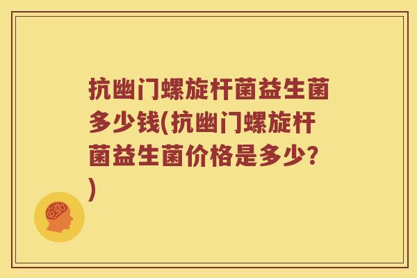 抗幽门螺旋杆菌益生菌多少钱(抗幽门螺旋杆菌益生菌价格是多少？)