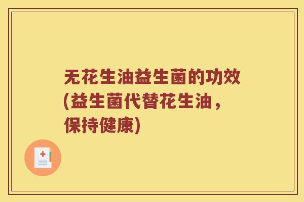 无花生油益生菌的功效(益生菌代替花生油,保持健康) 无花生油益生菌的功效(益生菌代替花生油,保持健康)