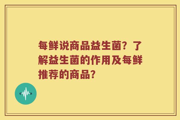 每鲜说商品益生菌？了解益生菌的作用及每鲜推荐的商品？