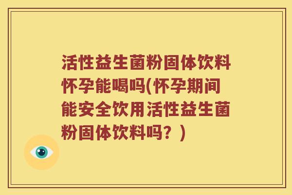 活性益生菌粉固体饮料怀孕能喝吗(怀孕期间能安全饮用活性益生菌粉固体饮料吗？)