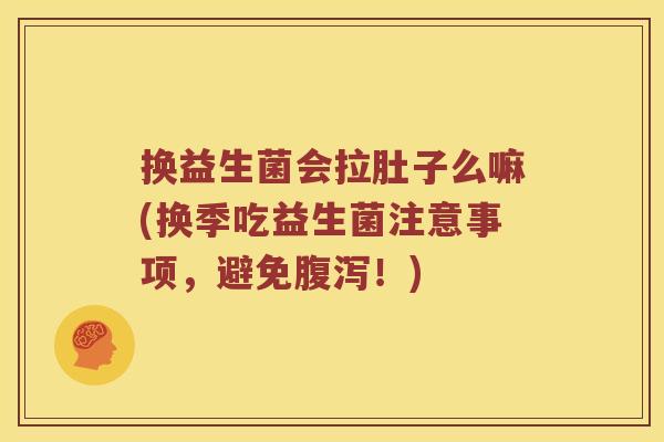 换益生菌会拉肚子么嘛(换季吃益生菌注意事项，避免！)