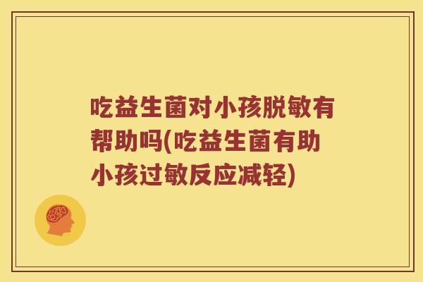 吃益生菌对小孩脱敏有帮助吗(吃益生菌有助小孩过敏反应减轻)