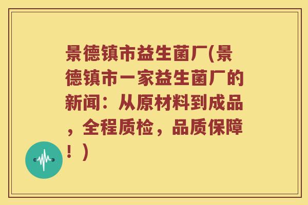 景德镇市益生菌厂(景德镇市一家益生菌厂的新闻：从原材料到成品，全程质检，品质保障！)