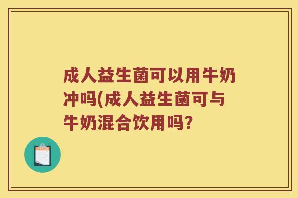 成人益生菌可以用牛奶冲吗(成人益生菌可与牛奶混合饮用吗？
