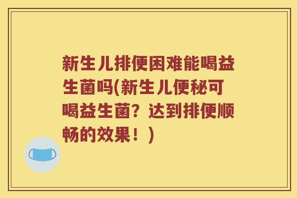 新生儿排便困难能喝益生菌吗(新生儿便秘可喝益生菌？达到排便顺畅的效果！)