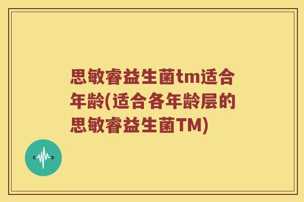 思敏睿益生菌tm适合年龄(适合各年龄层的思敏睿益生菌TM)