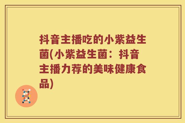 抖音主播吃的小紫益生菌(小紫益生菌：抖音主播力荐的美味健康食品)