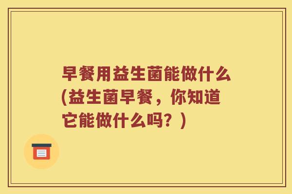 早餐用益生菌能做什么(益生菌早餐，你知道它能做什么吗？)