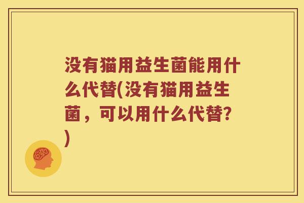 没有猫用益生菌能用什么代替(没有猫用益生菌，可以用什么代替？)