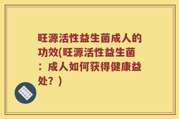 旺源活性益生菌成人的功效(旺源活性益生菌：成人如何获得健康益处？)