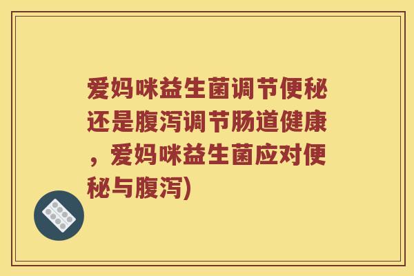 爱妈咪益生菌调节便秘还是腹泻调节肠道健康，爱妈咪益生菌应对便秘与腹泻)