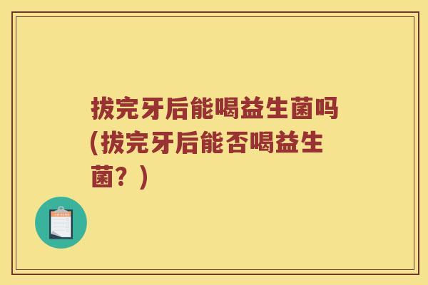 拔完牙后能喝益生菌吗(拔完牙后能否喝益生菌？)