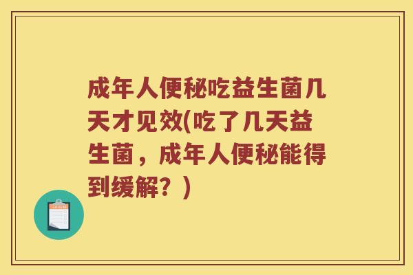 成年人便秘吃益生菌几天才见效(吃了几天益生菌，成年人便秘能得到缓解？)