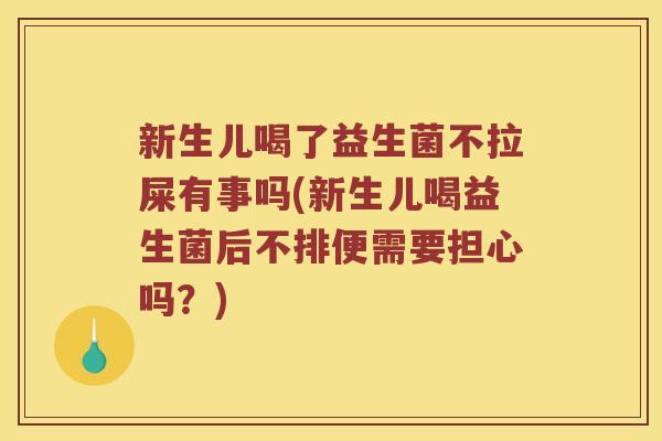 新生儿喝了益生菌不拉屎有事吗(新生儿喝益生菌后不排便需要担心吗？)