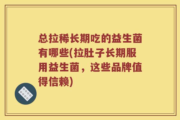 总拉稀长期吃的益生菌有哪些(拉肚子长期服用益生菌，这些品牌值得信赖)