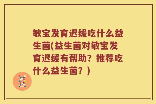 敏宝发育迟缓吃什么益生菌(益生菌对敏宝发育迟缓有帮助？推荐吃什么益生菌？)